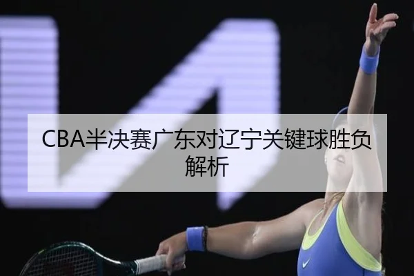 CBA半决赛广东对辽宁关键球胜负解析